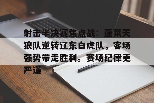射击半决赛焦点战：蓬莱天狼队逆转辽东白虎队，客场强势带走胜利。赛场纪律更严谨的简单介绍-九游登录入口