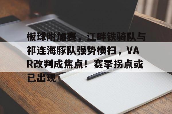 板球附加赛，江畔铁骑队与祁连海豚队强势横扫，VAR改判成焦点！赛季拐点或已出现的简单介绍-九游登录入口